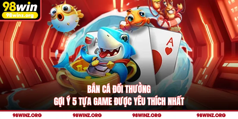 Bắn Cá Đổi Thưởng - Gợi Ý 5 Tựa Game Được Yêu Thích Nhất